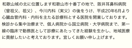 和歌山城の北に位置します和歌山市十番丁の地で、阪井耳鼻科病院（曾祖父、祖父）、今川内科（実父）の後をうけ、平成20年6月より心臓血管内科・内科を主たる診療科とする医院を開業しております。