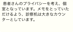 患者さんのプライバシーを考え、個室となっています。メモをとっていただけるよう、診察机は大きなカウンターとしています。